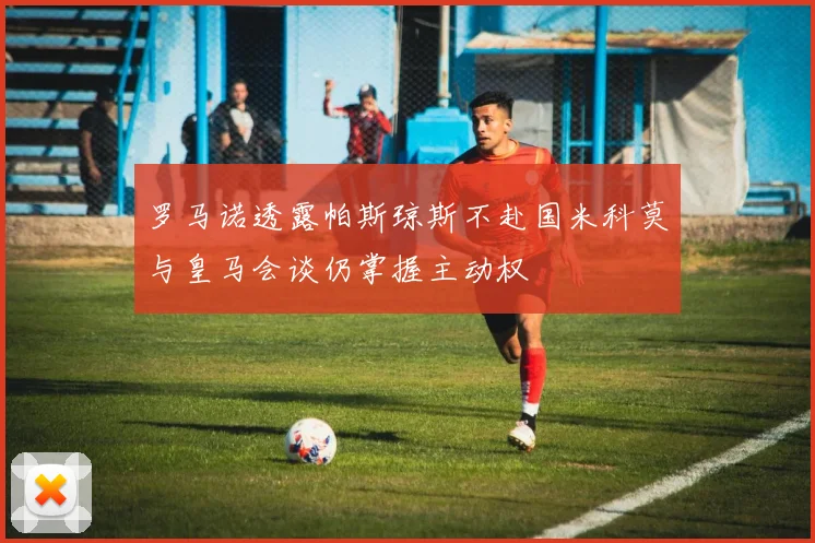 罗马诺透露帕斯琼斯不赴国米科莫与皇马会谈仍掌握主动权