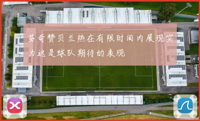 芬奇赞贝兰热在有限时间内展现实力这是球队期待的表现