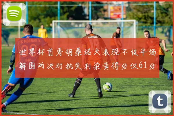 世界杯首秀胡桑诺夫表现不佳半场解围两次对抗失利染黄得分仅61分
