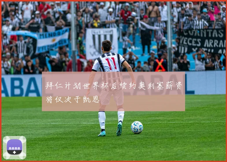 拜仁计划世界杯后续约奥利塞薪资将仅次于凯恩