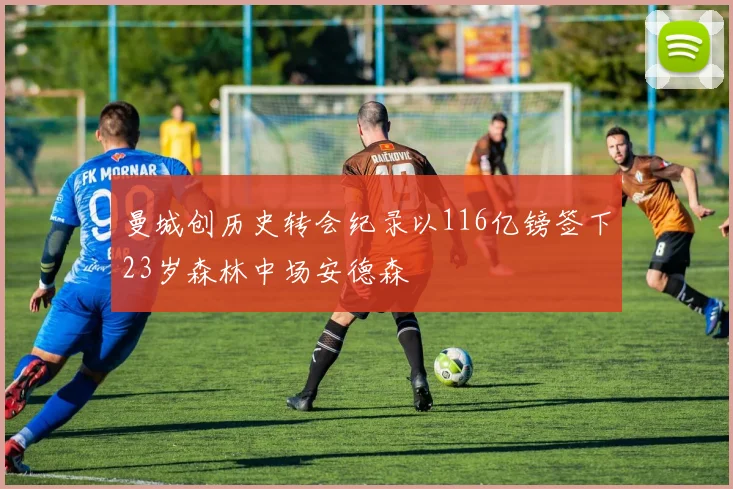 曼城创历史转会纪录以116亿镑签下23岁森林中场安德森
