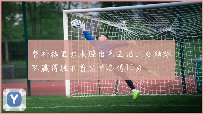 替补梅里尔表现出色五记三分助球队赢得胜利首末节各得11分