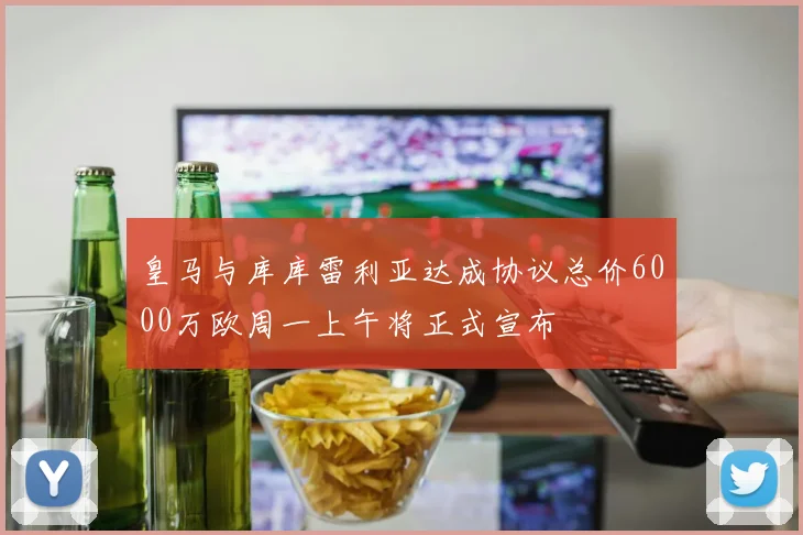皇马与库库雷利亚达成协议总价6000万欧周一上午将正式宣布
