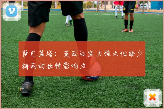 萨巴莱塔：英西法实力强大但缺少梅西的独特影响力