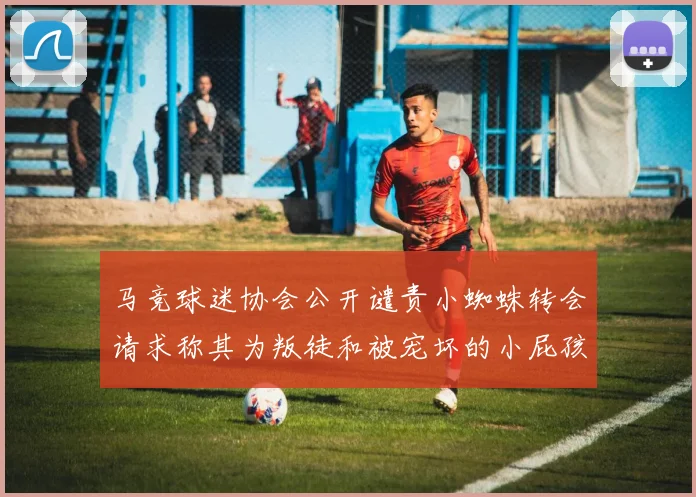 马竞球迷协会公开谴责小蜘蛛转会请求称其为叛徒和被宠坏的小屁孩