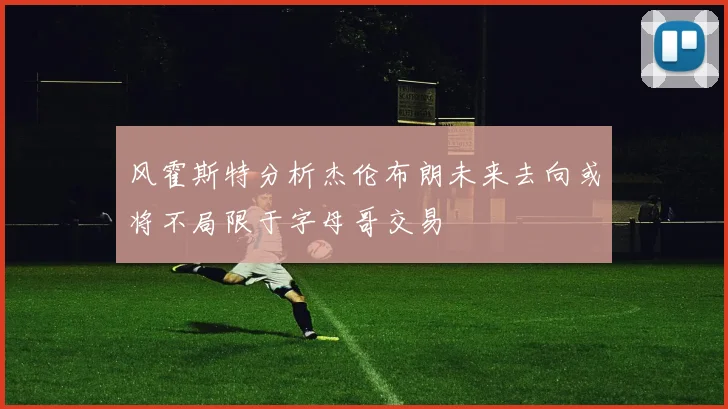 风霍斯特分析杰伦布朗未来去向或将不局限于字母哥交易