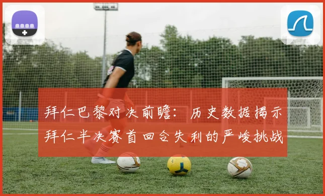 拜仁巴黎对决前瞻：历史数据揭示拜仁半决赛首回合失利的严峻挑战