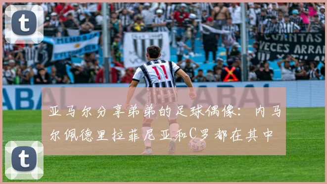 亚马尔分享弟弟的足球偶像：内马尔佩德里拉菲尼亚和C罗都在其中