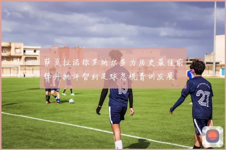 萨莫拉诺称罗纳尔多为历史最佳前锋并批评智利足球忽视青训发展