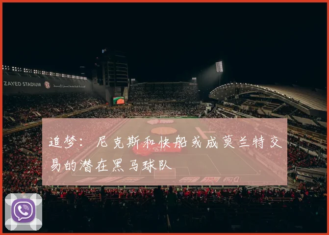 追梦：尼克斯和快船或成莫兰特交易的潜在黑马球队