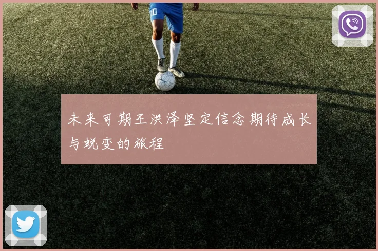 未来可期王洪泽坚定信念期待成长与蜕变的旅程