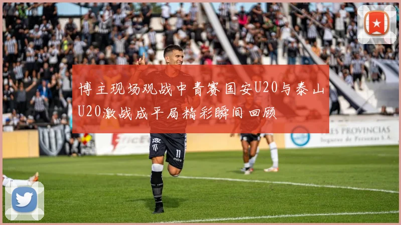 博主现场观战中青赛国安U20与泰山U20激战成平局精彩瞬间回顾
