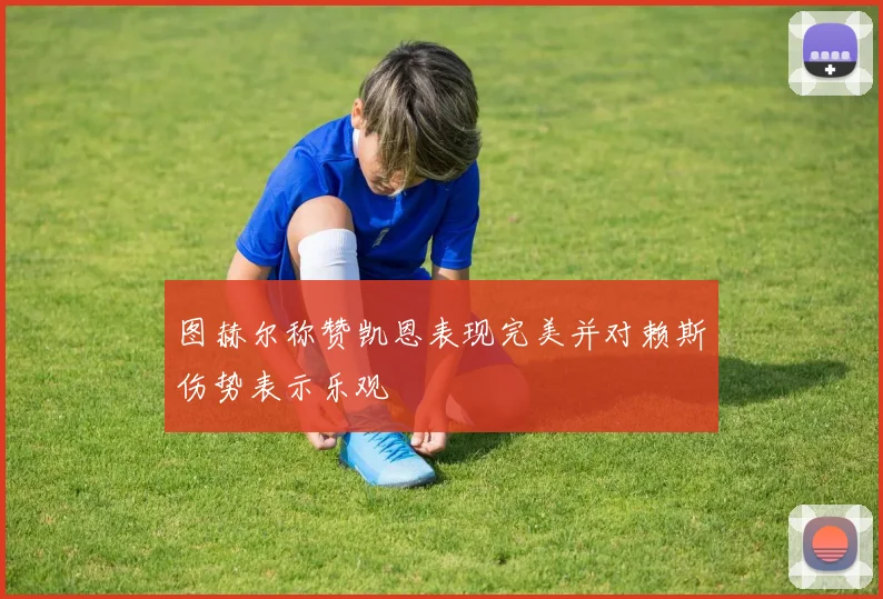 图赫尔称赞凯恩表现完美并对赖斯伤势表示乐观