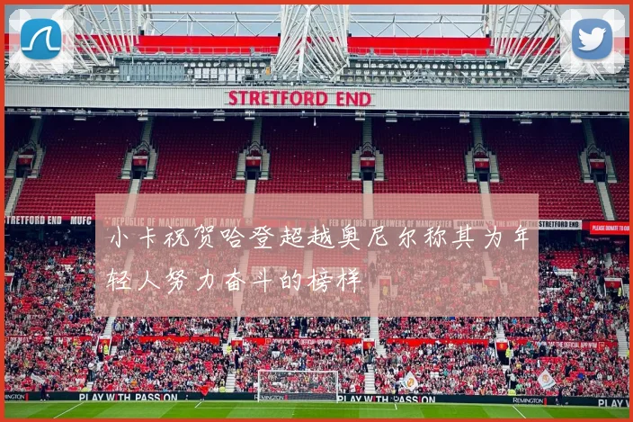 小卡祝贺哈登超越奥尼尔称其为年轻人努力奋斗的榜样
