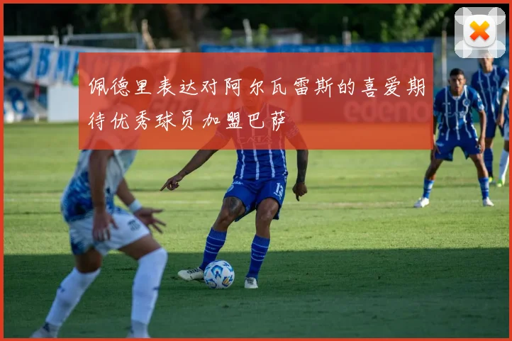 佩德里表达对阿尔瓦雷斯的喜爱期待优秀球员加盟巴萨