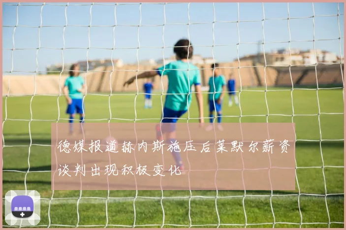 德媒报道赫内斯施压后莱默尔薪资谈判出现积极变化