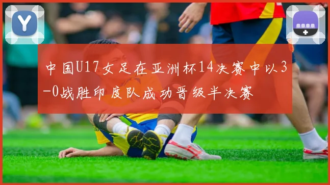 中国U17女足在亚洲杯14决赛中以3-0战胜印度队成功晋级半决赛
