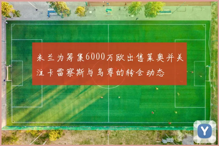 米兰为筹集6000万欧出售莱奥并关注卡雷察斯与乌尊的转会动态