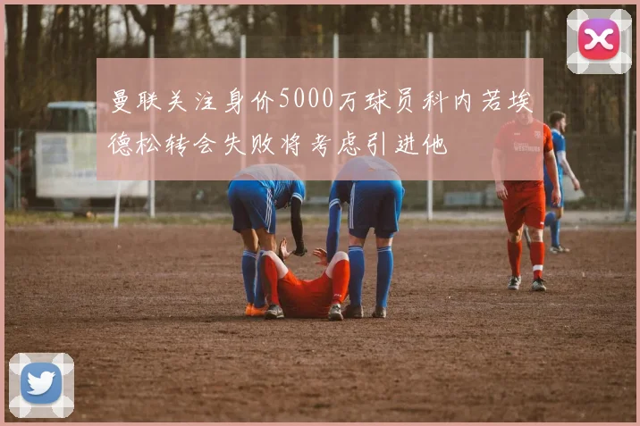 曼联关注身价5000万球员科内若埃德松转会失败将考虑引进他