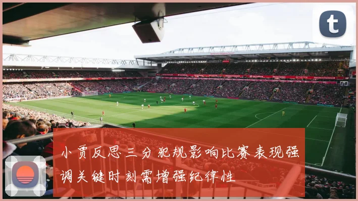 小贾反思三分犯规影响比赛表现强调关键时刻需增强纪律性
