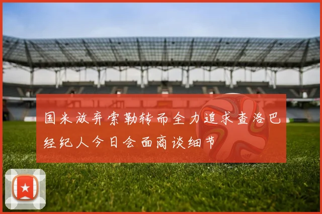 国米放弃索勒转而全力追求查洛巴经纪人今日会面商谈细节