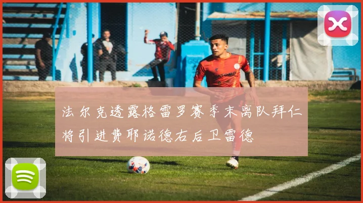 法尔克透露格雷罗赛季末离队拜仁将引进费耶诺德右后卫雷德