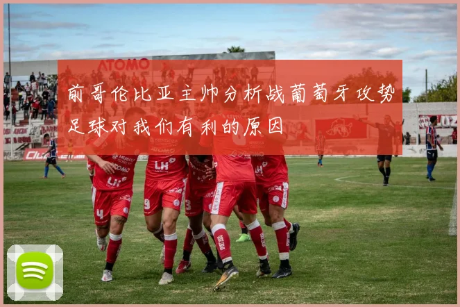 前哥伦比亚主帅分析战葡萄牙攻势足球对我们有利的原因