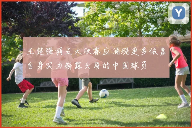 王楚强调五大联赛应涌现更多依靠自身实力崭露头角的中国球员