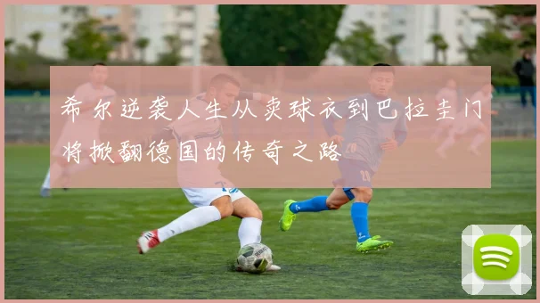 希尔逆袭人生从卖球衣到巴拉圭门将掀翻德国的传奇之路