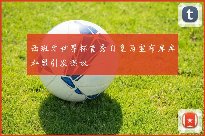 西班牙世界杯首秀日皇马宣布库库加盟引发热议