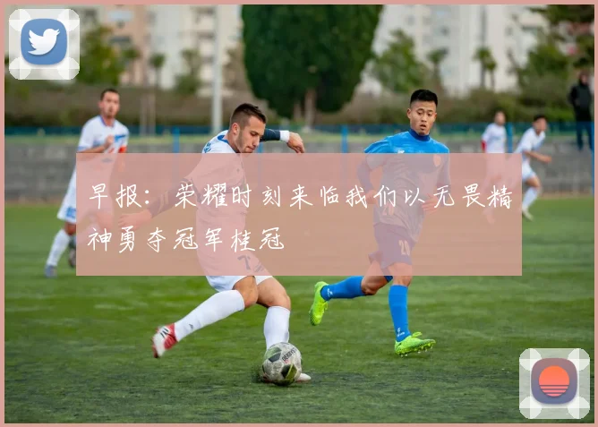 早报：荣耀时刻来临我们以无畏精神勇夺冠军桂冠