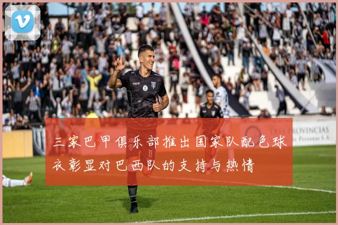 三家巴甲俱乐部推出国家队配色球衣彰显对巴西队的支持与热情